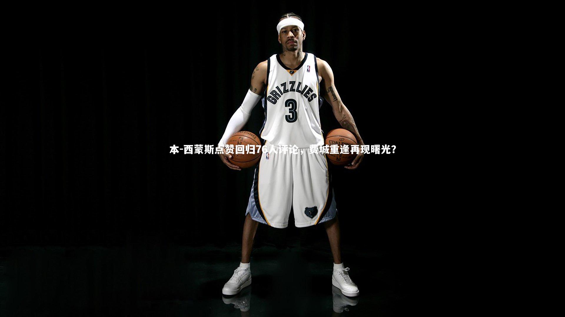 爱游戏官方入口_本-西蒙斯点赞回归76人评论，费城重逢再现曙光？