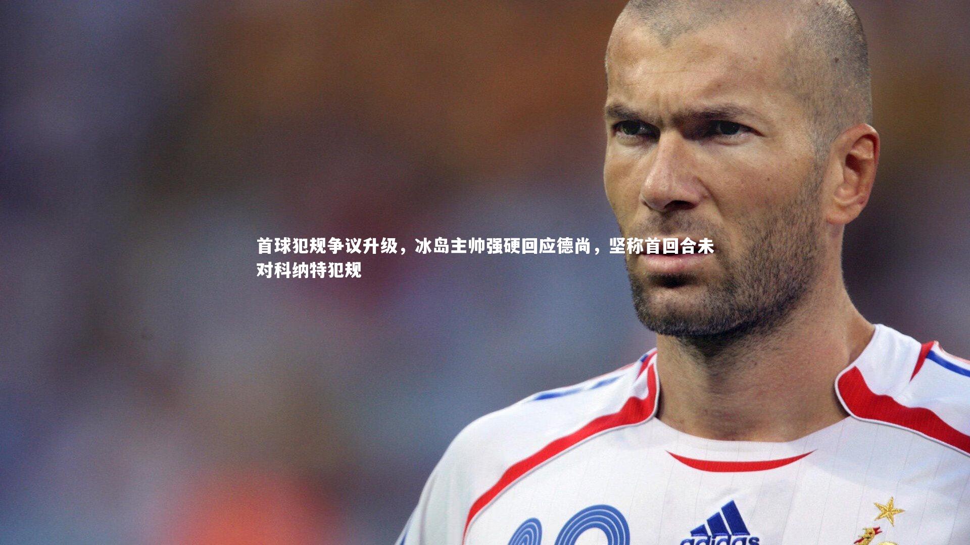 首球犯规争议升级，冰岛主帅强硬回应德尚，坚称首回合未对科纳特犯规