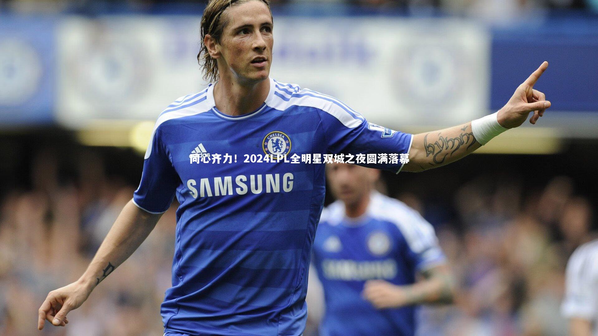 【爱游戏体育官方网站】同心齐力！2024LPL全明星双城之夜圆满落幕