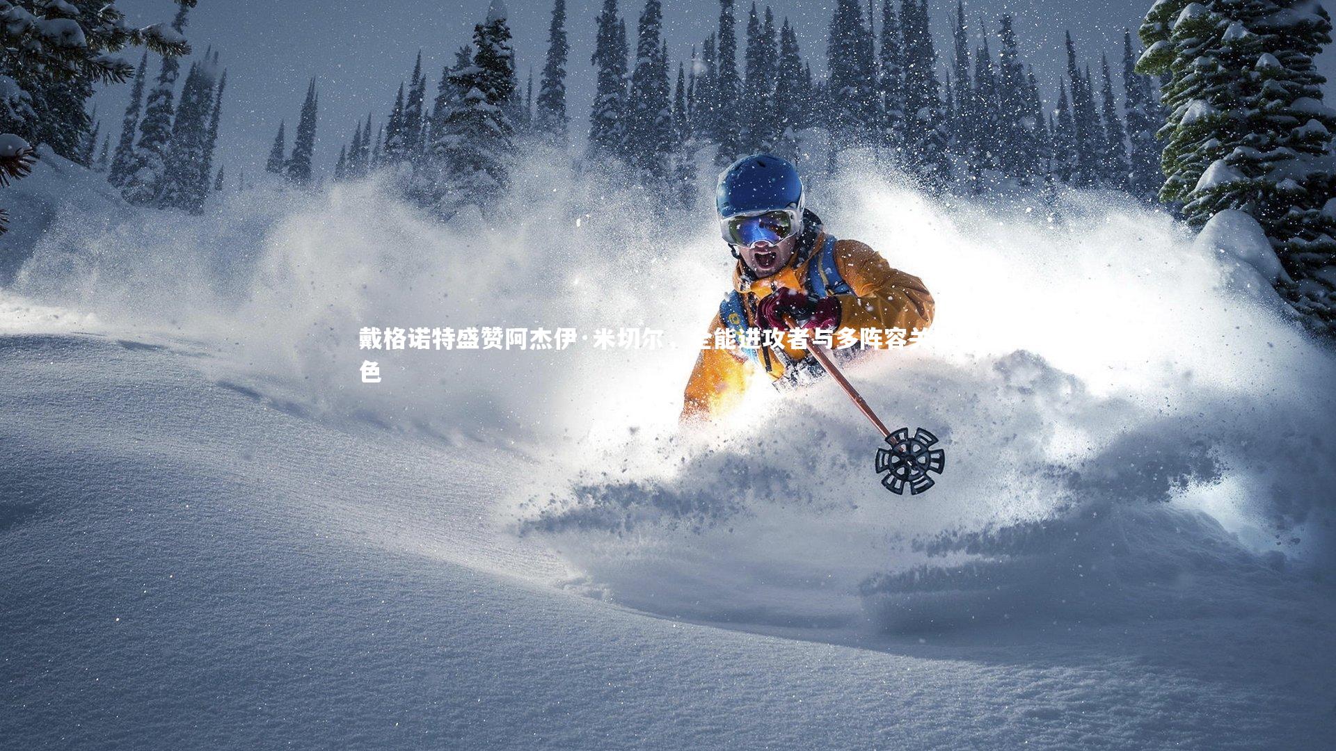 爱游戏官网-戴格诺特盛赞阿杰伊·米切尔，全能进攻者与多阵容关键角色