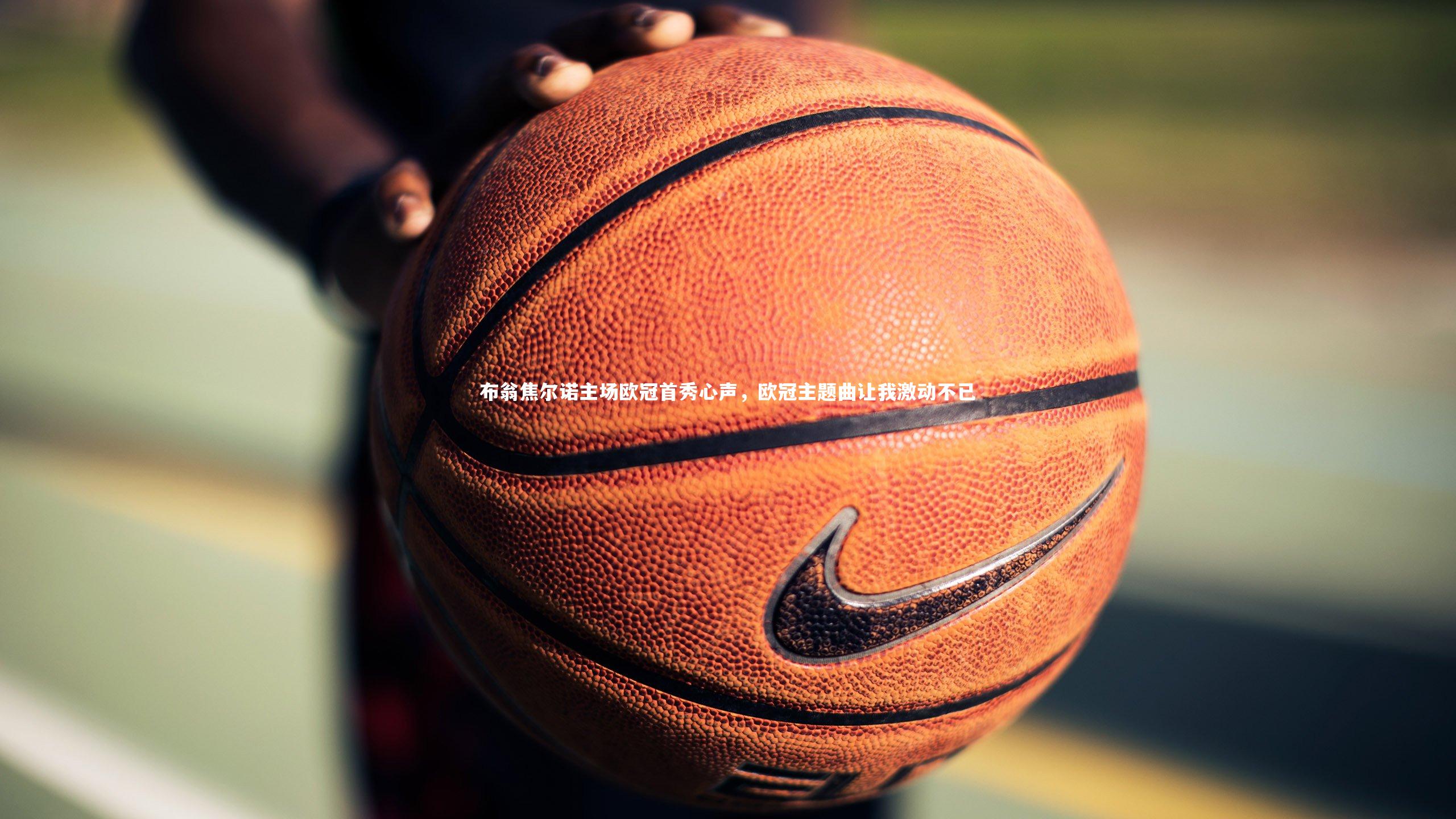 爱游戏官网|布翁焦尔诺主场欧冠首秀心声，欧冠主题曲让我激动不已